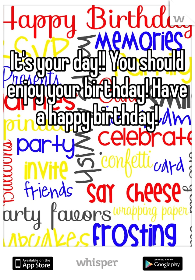 It's your day!! You should enjoy your birthday! Have a happy birthday!