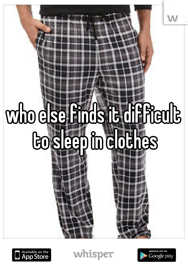 who else finds it difficult to sleep in clothes