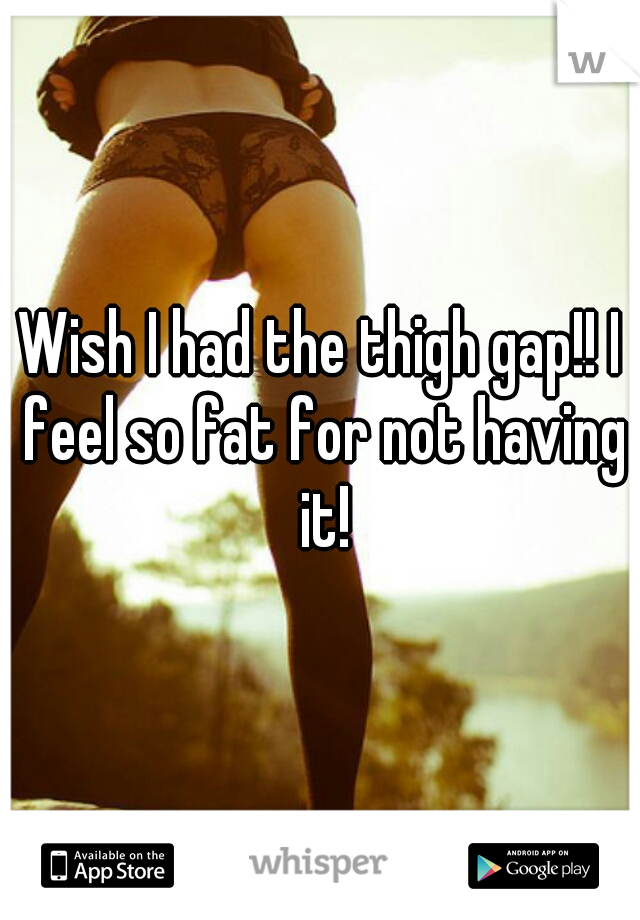 Wish I had the thigh gap!! I feel so fat for not having it!