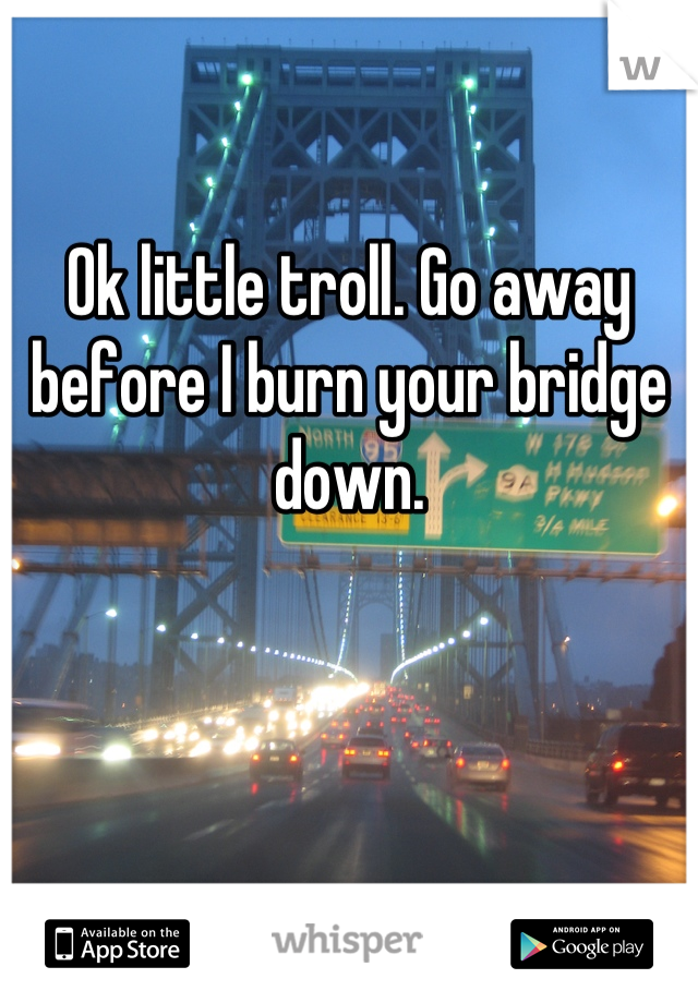 Ok little troll. Go away before I burn your bridge down.