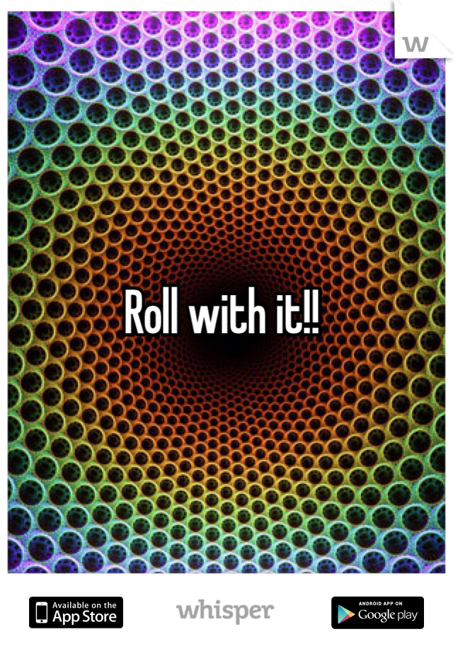 Roll with it!!