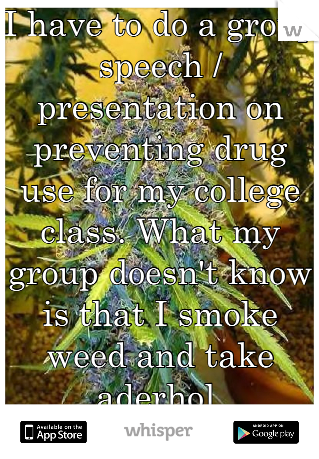 I have to do a group speech / presentation on preventing drug use for my college class. What my group doesn't know is that I smoke weed and take aderhol 