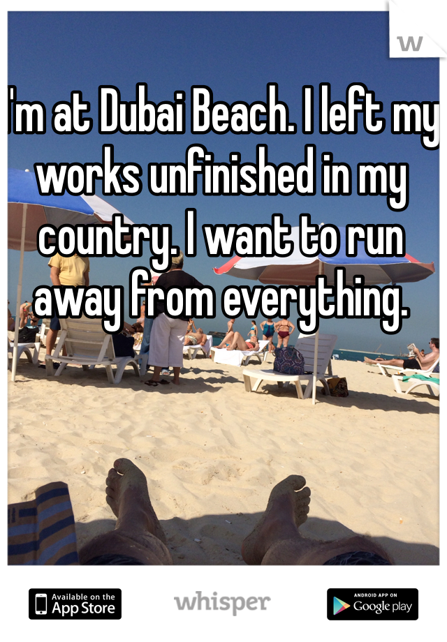 I'm at Dubai Beach. I left my works unfinished in my country. I want to run away from everything.