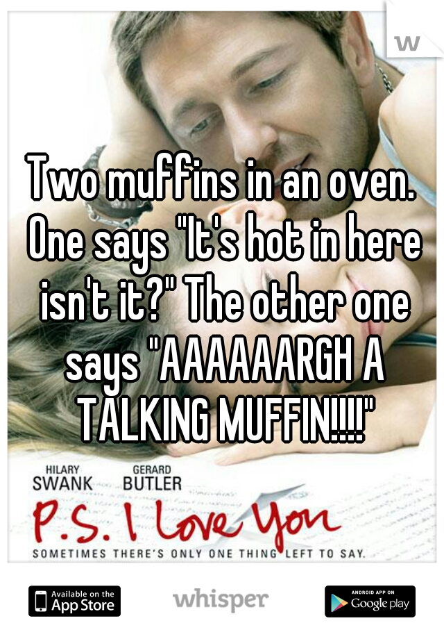 Two muffins in an oven. One says "It's hot in here isn't it?" The other one says "AAAAAARGH A TALKING MUFFIN!!!!"