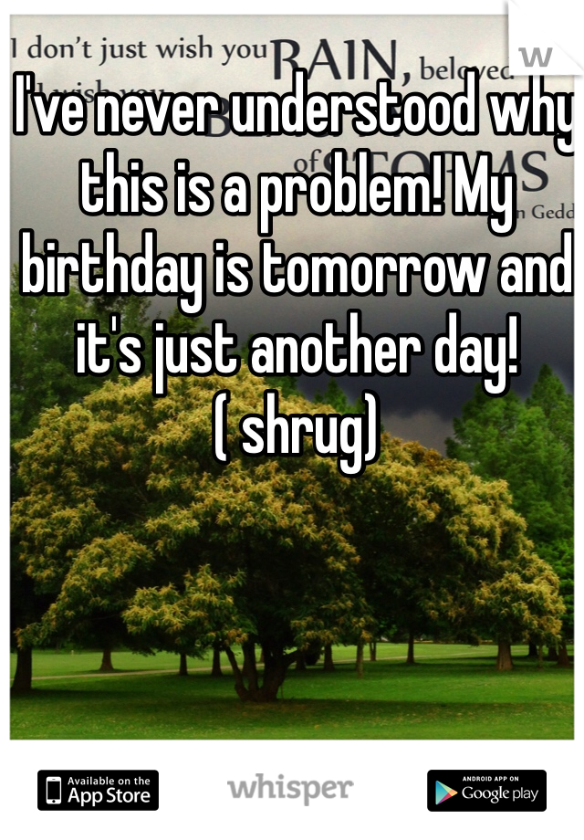 I've never understood why this is a problem! My birthday is tomorrow and it's just another day! ( shrug)