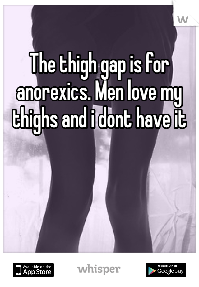 The thigh gap is for anorexics. Men love my thighs and i dont have it 