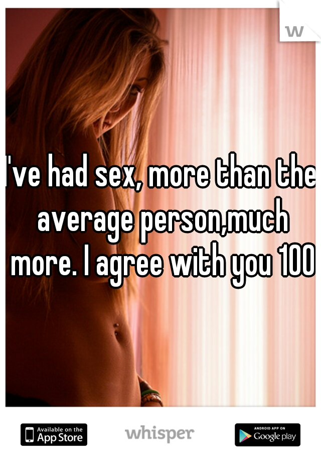 I've had sex, more than the average person,much more. I agree with you 100%