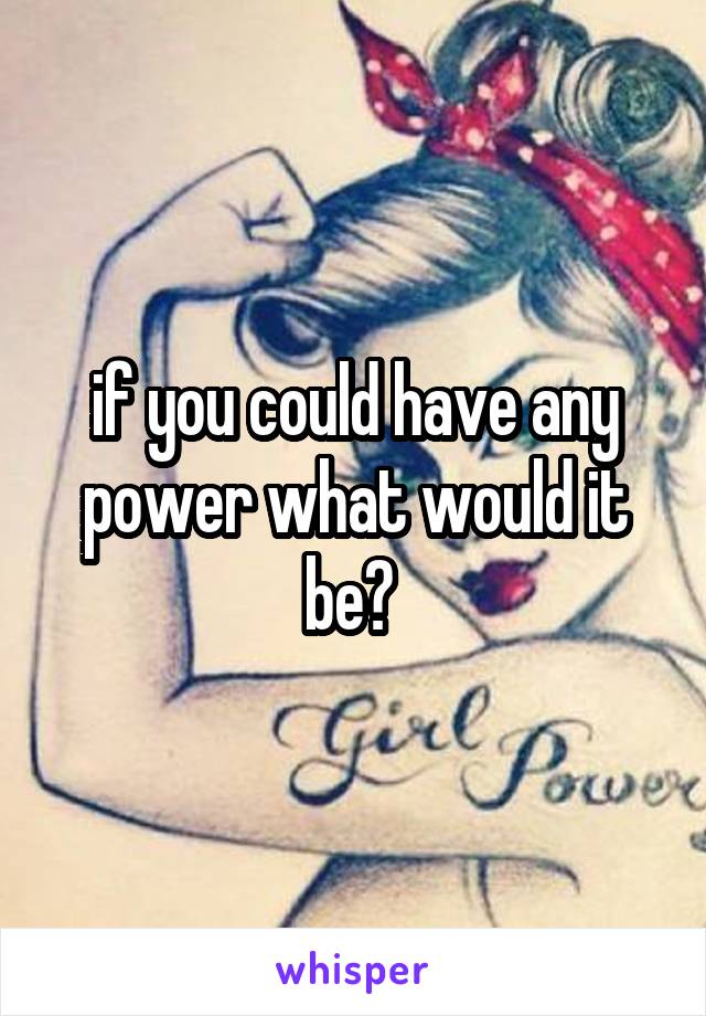  if you could have any power what would it be? 
