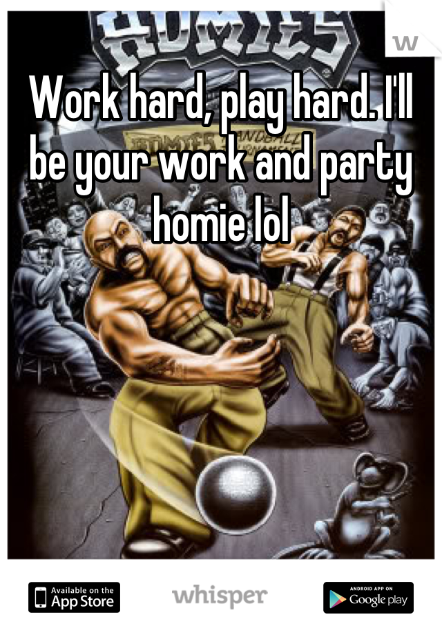 Work hard, play hard. I'll be your work and party homie lol