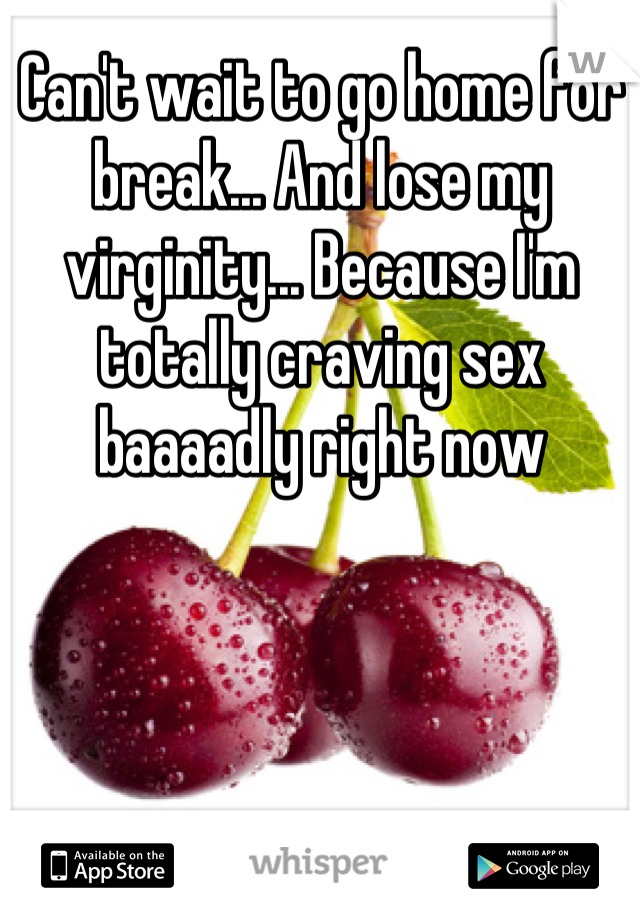 Can't wait to go home for break... And lose my virginity... Because I'm totally craving sex baaaadly right now