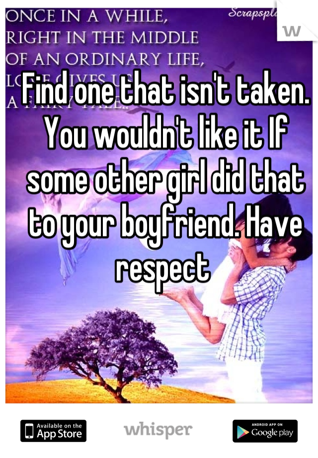 Find one that isn't taken. You wouldn't like it If some other girl did that to your boyfriend. Have respect 