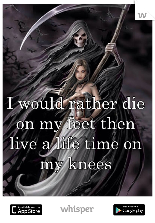 I would rather die on my feet then live a life time on my knees
