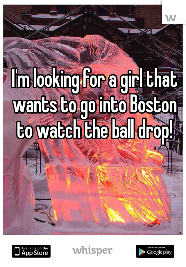 I'm looking for a girl that wants to go into Boston to watch the ball drop!