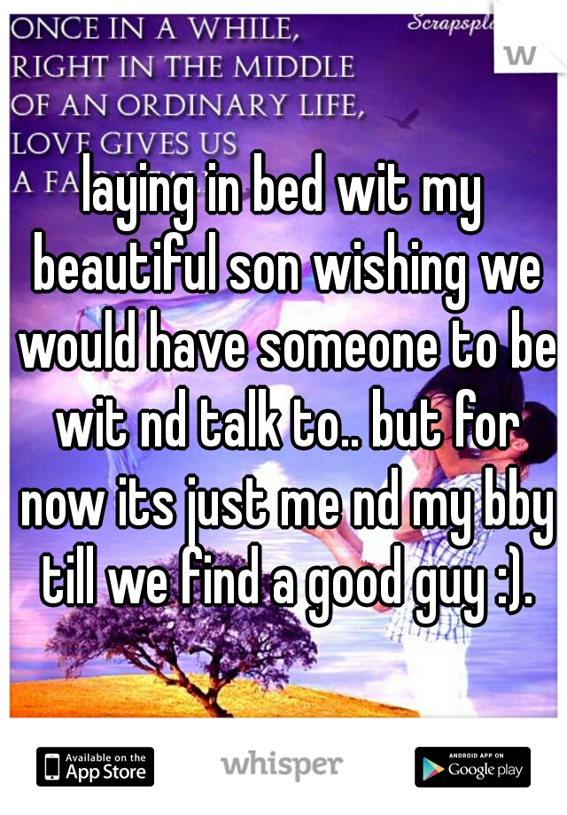 laying in bed wit my beautiful son wishing we would have someone to be wit nd talk to.. but for now its just me nd my bby till we find a good guy :).