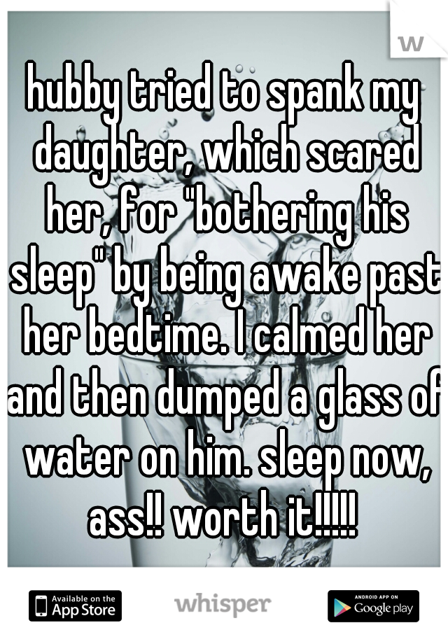 hubby tried to spank my daughter, which scared her, for "bothering his sleep" by being awake past her bedtime. I calmed her and then dumped a glass of water on him. sleep now, ass!! worth it!!!!! 