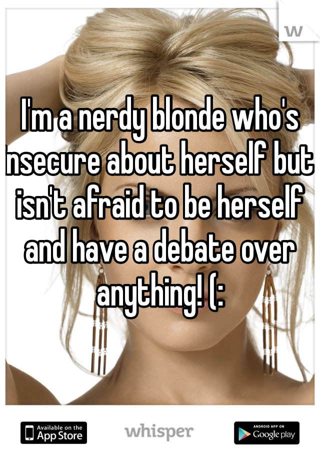 I'm a nerdy blonde who's insecure about herself but isn't afraid to be herself and have a debate over anything! (: 