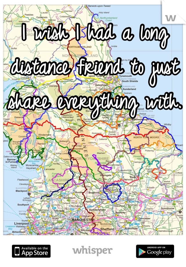 I wish I had a long distance friend to just share everything with. 