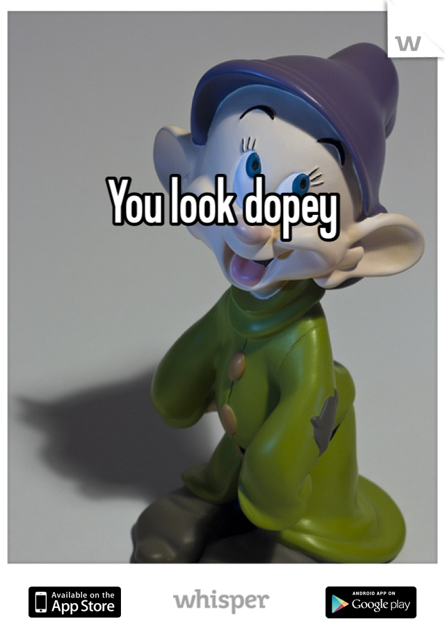 You look dopey

