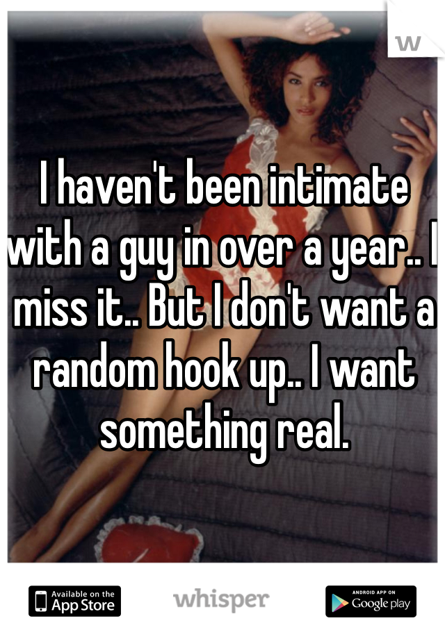 I haven't been intimate with a guy in over a year.. I miss it.. But I don't want a random hook up.. I want something real.