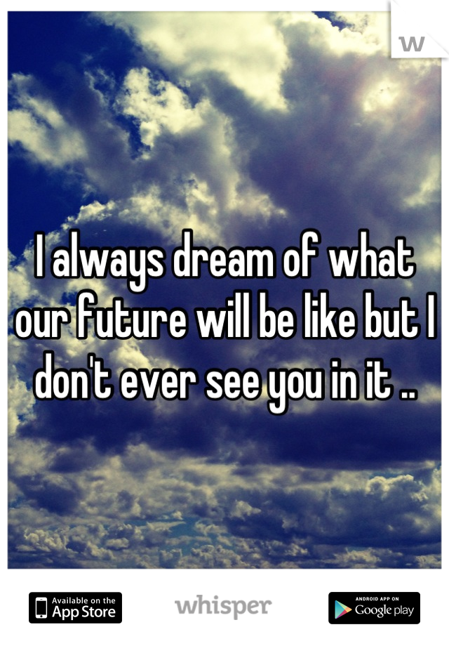 I always dream of what our future will be like but I don't ever see you in it ..