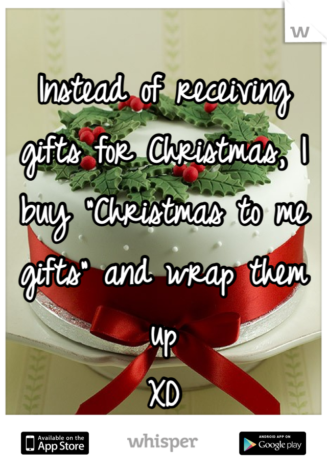 
Instead of receiving gifts for Christmas, I buy "Christmas to me gifts" and wrap them up 
XD