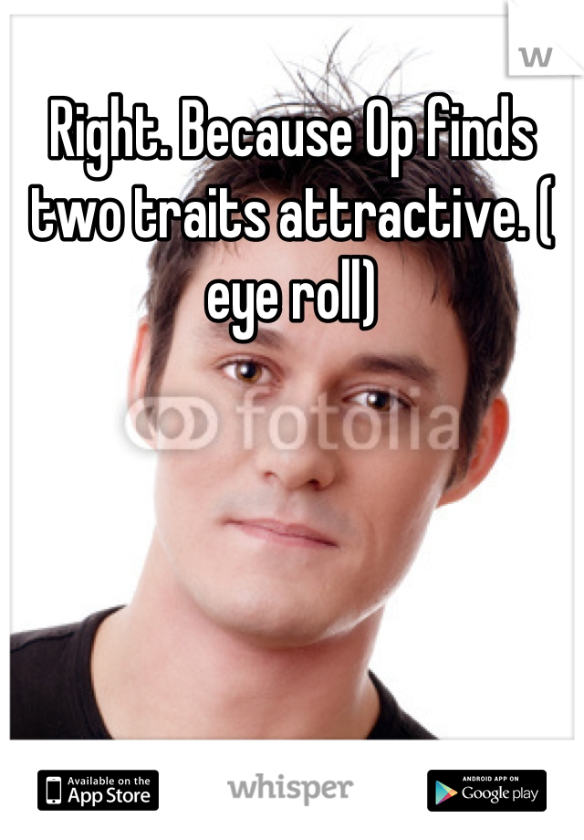 Right. Because Op finds two traits attractive. ( eye roll)