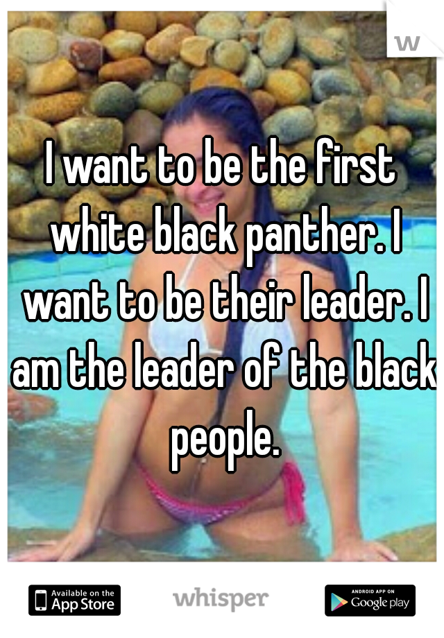 I want to be the first white black panther. I want to be their leader. I am the leader of the black people.