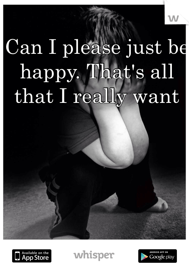 Can I please just be happy. That's all that I really want 