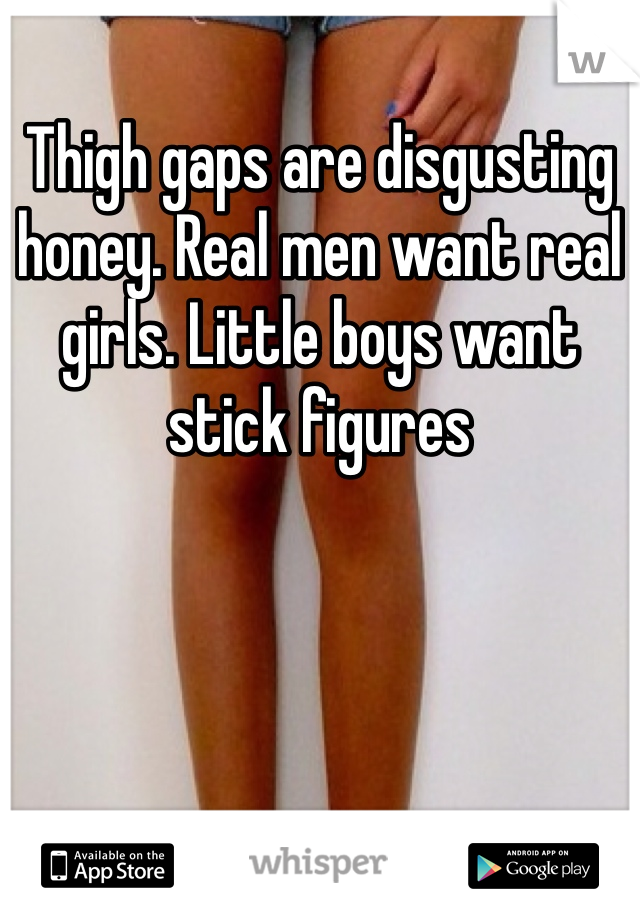 Thigh gaps are disgusting honey. Real men want real girls. Little boys want stick figures