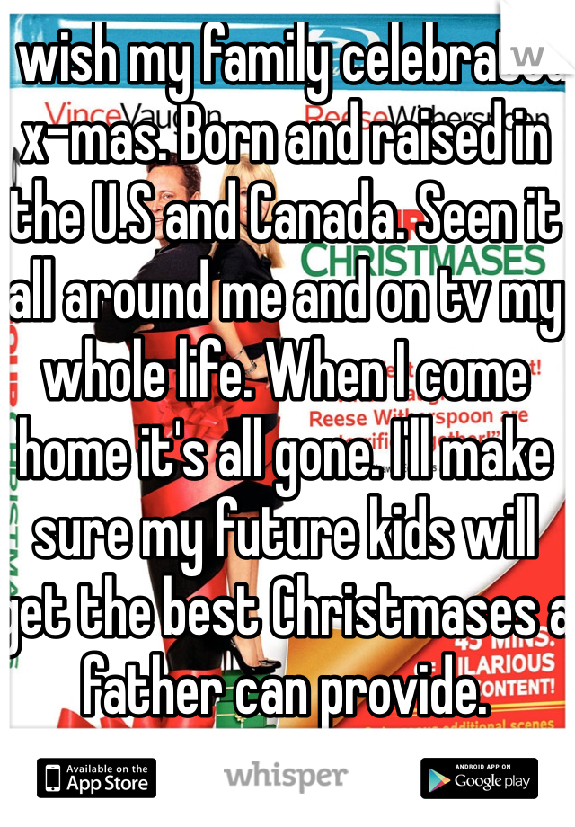 I wish my family celebrated x-mas. Born and raised in the U.S and Canada. Seen it all around me and on tv my whole life. When I come home it's all gone. I'll make sure my future kids will get the best Christmases a father can provide.
17 m