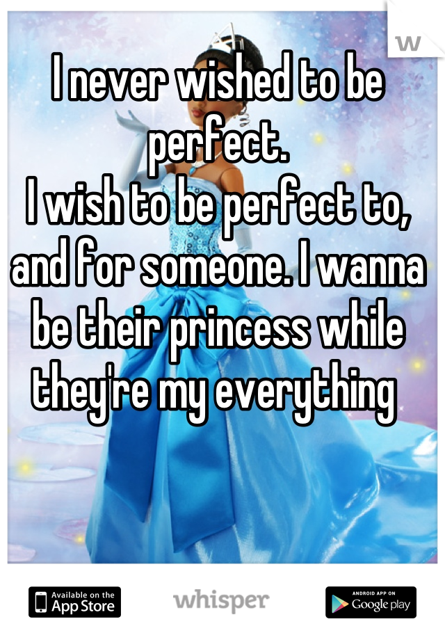 I never wished to be perfect. 
I wish to be perfect to, and for someone. I wanna be their princess while they're my everything 