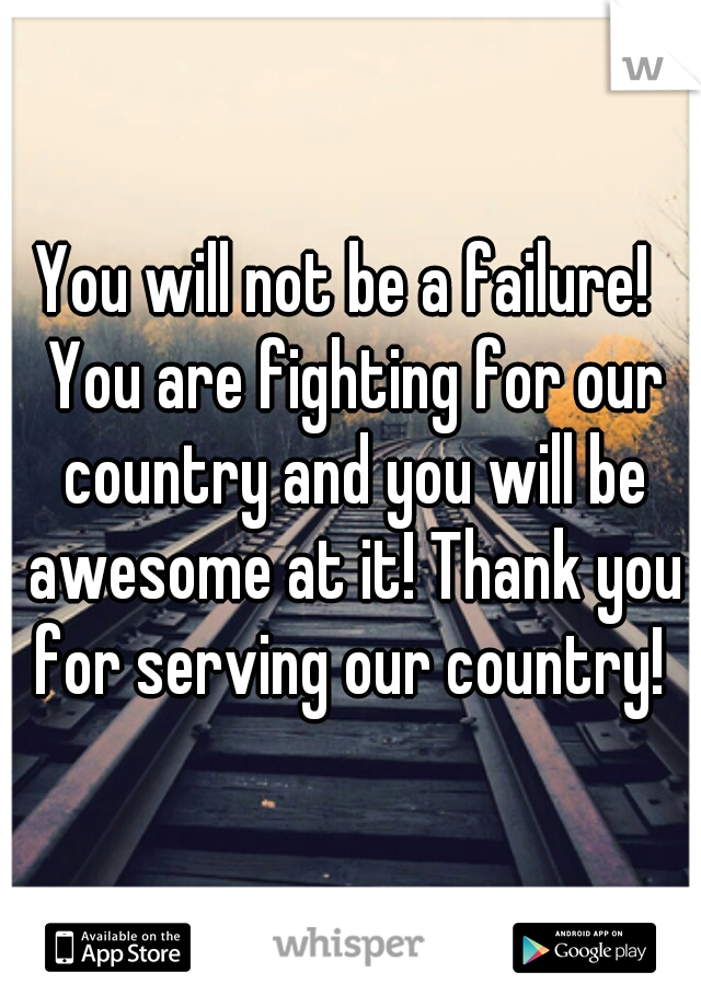 You will not be a failure!  You are fighting for our country and you will be awesome at it! Thank you for serving our country! 