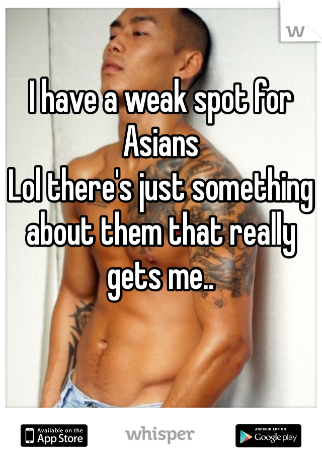 I have a weak spot for Asians 
Lol there's just something about them that really gets me..