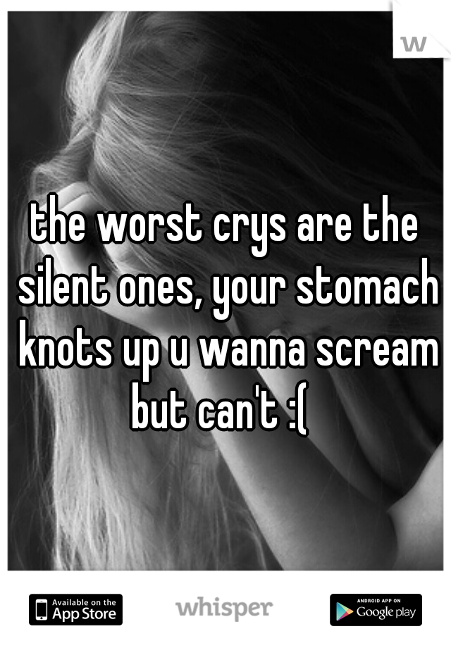 the worst crys are the silent ones, your stomach knots up u wanna scream but can't :(  