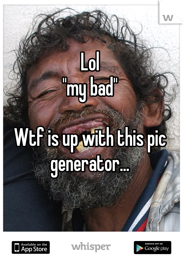 Lol 
"my bad"

Wtf is up with this pic generator...