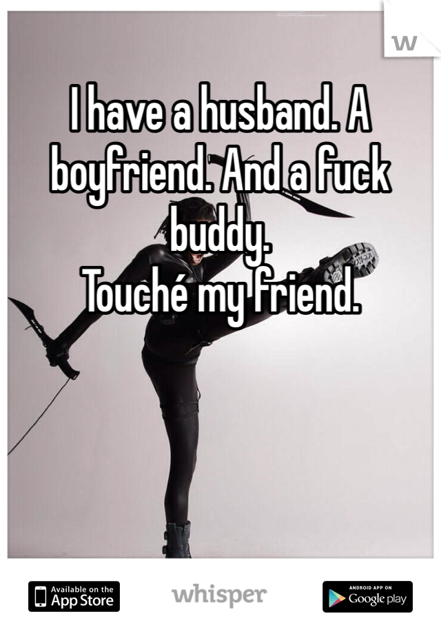 I have a husband. A boyfriend. And a fuck buddy. 
Touché my friend. 
