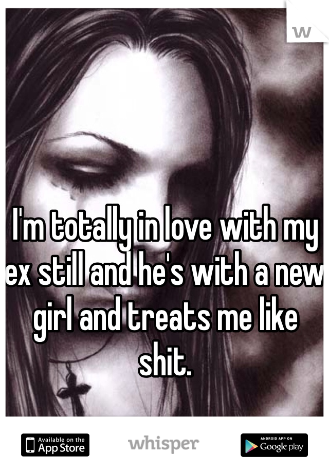 I'm totally in love with my ex still and he's with a new girl and treats me like shit. 