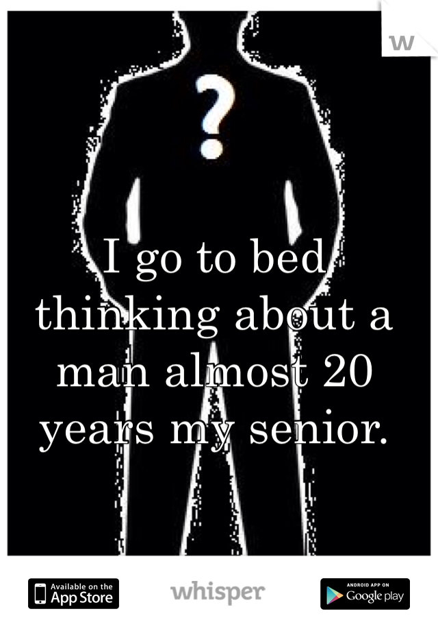 I go to bed
thinking about a
man almost 20
years my senior.