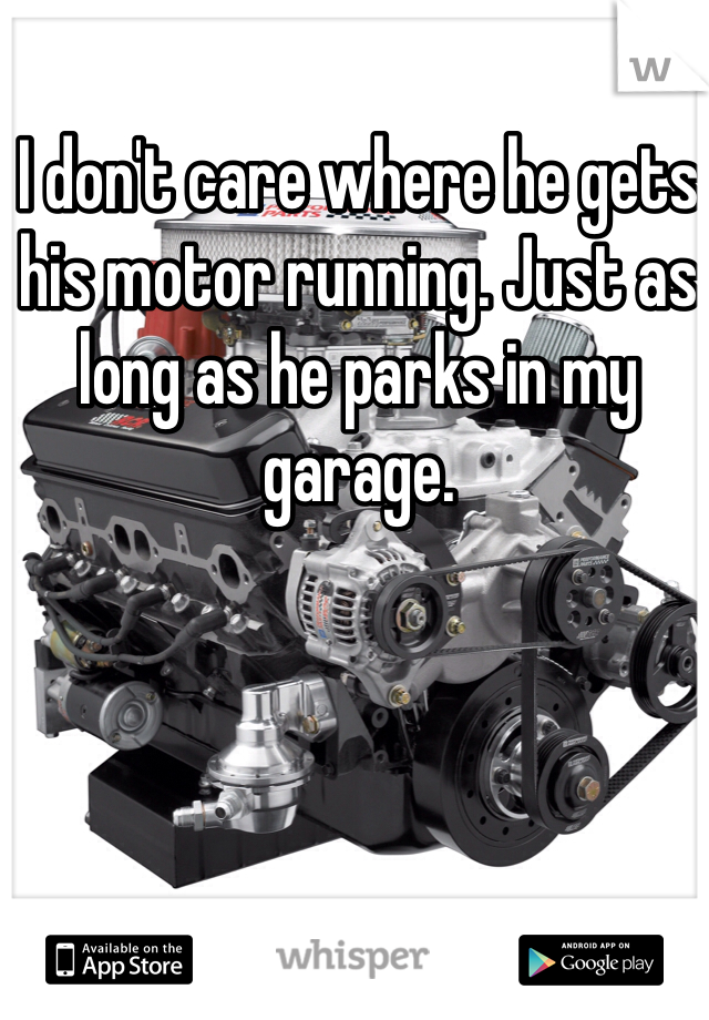 I don't care where he gets his motor running. Just as long as he parks in my garage. 