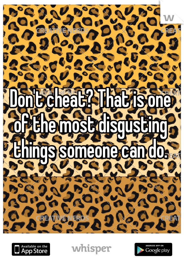 Don't cheat? That is one of the most disgusting things someone can do. 