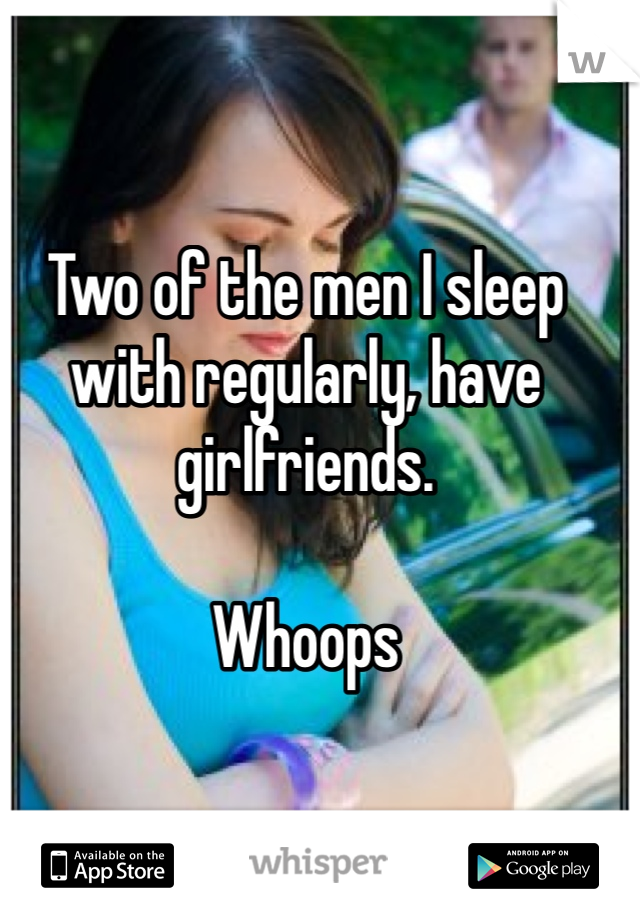 Two of the men I sleep with regularly, have girlfriends.

Whoops