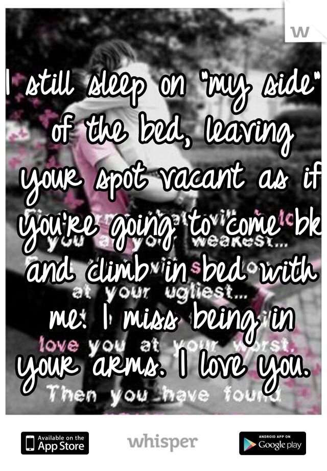 I still sleep on "my side" of the bed, leaving your spot vacant as if you're going to come bk and climb in bed with me. I miss being in your arms. I love you. 