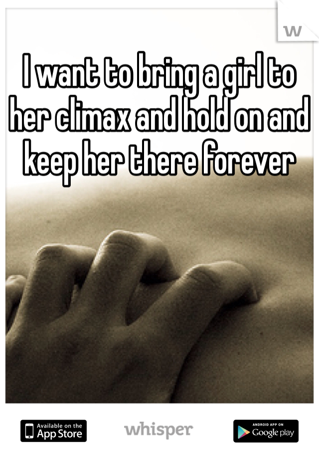 I want to bring a girl to her climax and hold on and keep her there forever