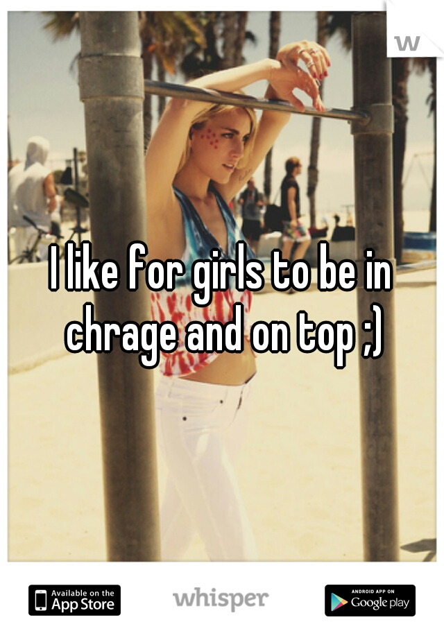 I like for girls to be in chrage and on top ;)
