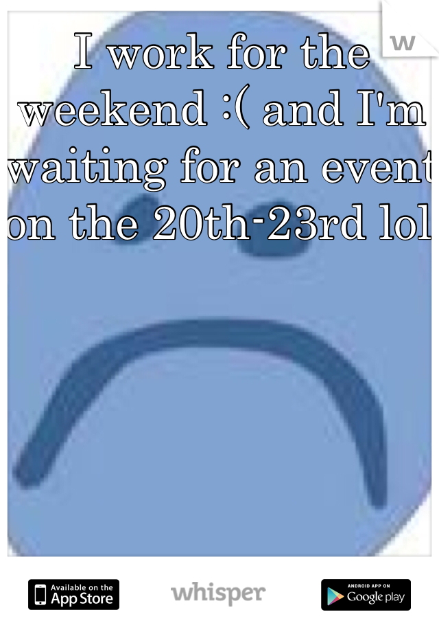I work for the weekend :( and I'm waiting for an event on the 20th-23rd lol 