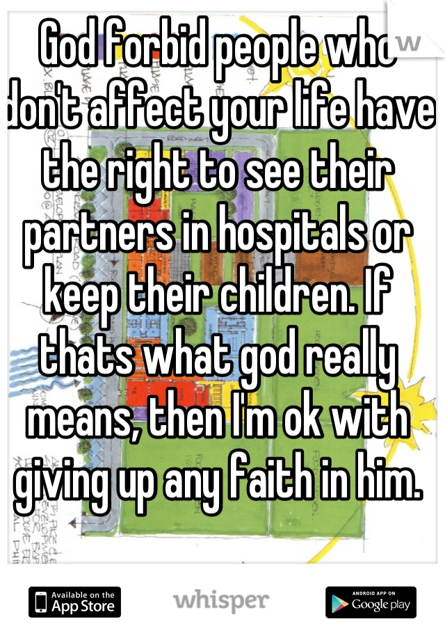 God forbid people who don't affect your life have the right to see their partners in hospitals or keep their children. If thats what god really means, then I'm ok with giving up any faith in him.