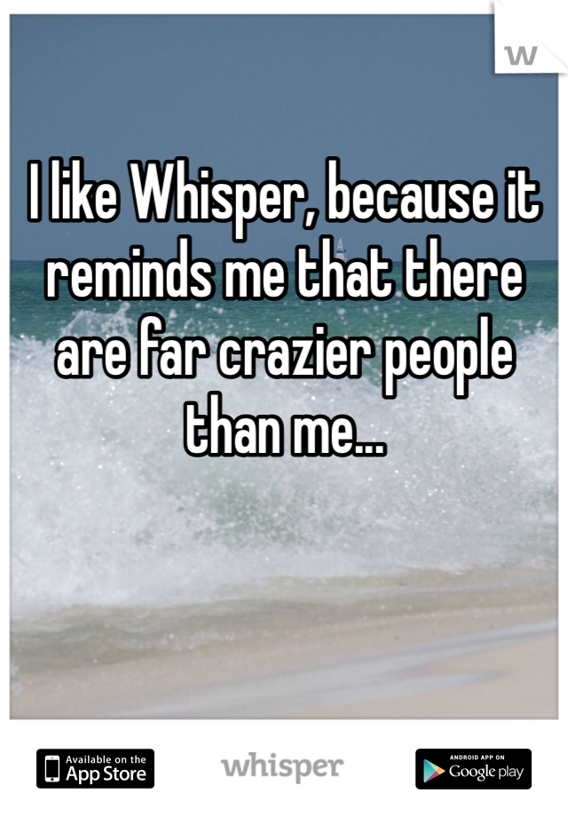 

I like Whisper, because it reminds me that there are far crazier people than me...