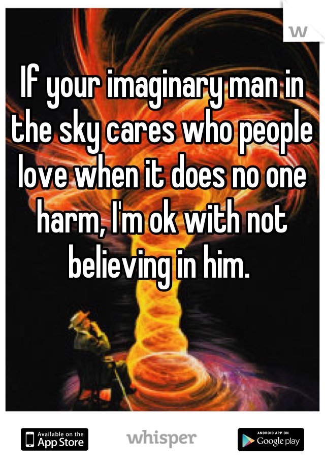 If your imaginary man in the sky cares who people love when it does no one harm, I'm ok with not believing in him. 