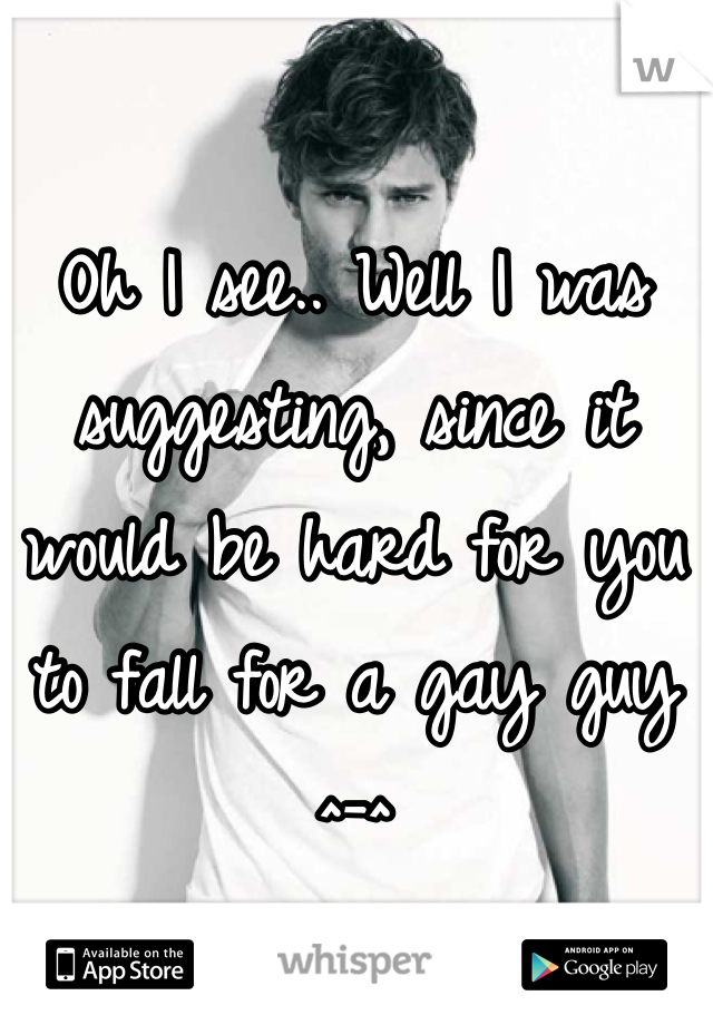 Oh I see.. Well I was suggesting, since it would be hard for you to fall for a gay guy ^-^