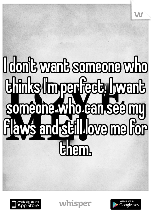 I don't want someone who thinks I'm perfect. I want someone who can see my flaws and still love me for them.